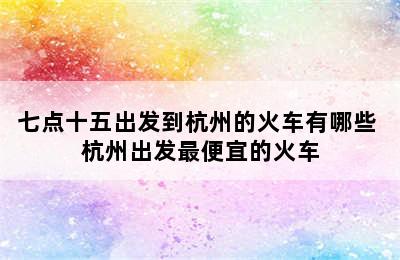 七点十五出发到杭州的火车有哪些 杭州出发最便宜的火车